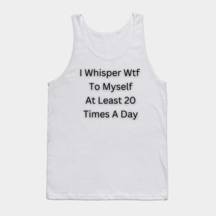 I Whisper Wtf To Myself At Least 20 Times A Day Tank Top